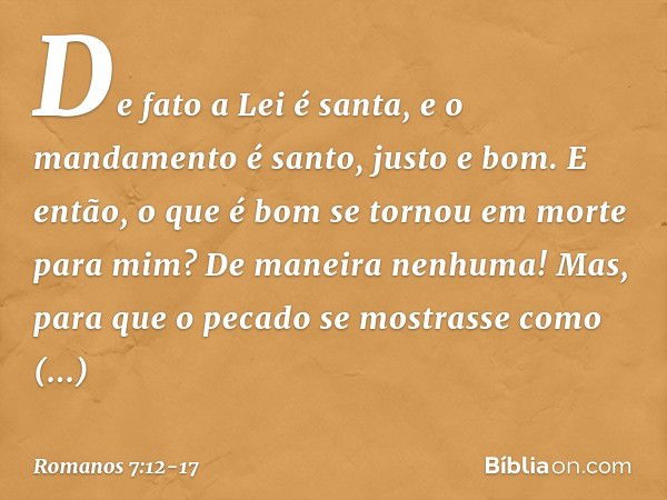 De fato a Lei é santa, e o mandamento é santo, justo e bom. E então, o que é bom se tornou em morte para mim? De maneira nenhuma! Mas, para que o pecado se most