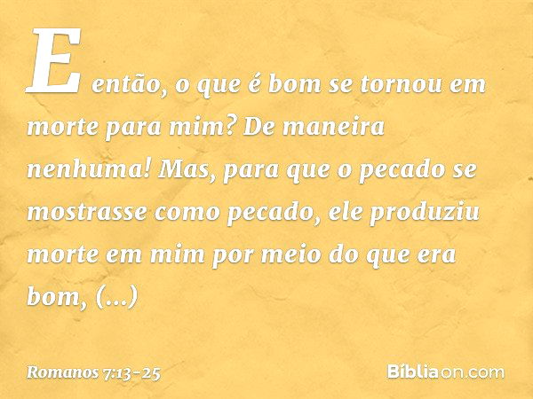 E então, o que é bom se tornou em morte para mim? De maneira nenhuma! Mas, para que o pecado se mostrasse como pecado, ele produziu morte em mim por meio do que