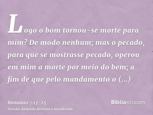 Logo o bom tornou-se morte para mim? De modo nenhum; mas o pecado, para que se mostrasse pecado, operou em mim a morte por meio do bem; a fim de que pelo mandam