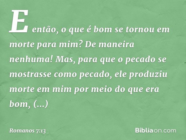 E então, o que é bom se tornou em morte para mim? De maneira nenhuma! Mas, para que o pecado se mostrasse como pecado, ele produziu morte em mim por meio do que