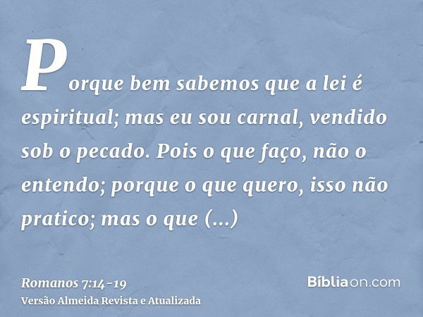 Porque bem sabemos que a lei é espiritual; mas eu sou carnal, vendido sob o pecado.Pois o que faço, não o entendo; porque o que quero, isso não pratico; mas o q