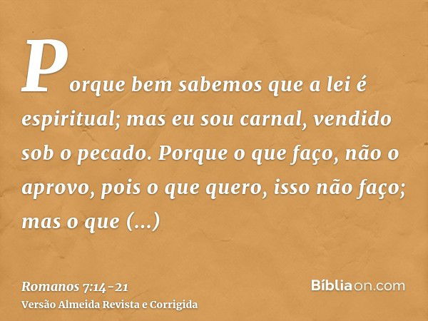 Porque bem sabemos que a lei é espiritual; mas eu sou carnal, vendido sob o pecado.Porque o que faço, não o aprovo, pois o que quero, isso não faço; mas o que a