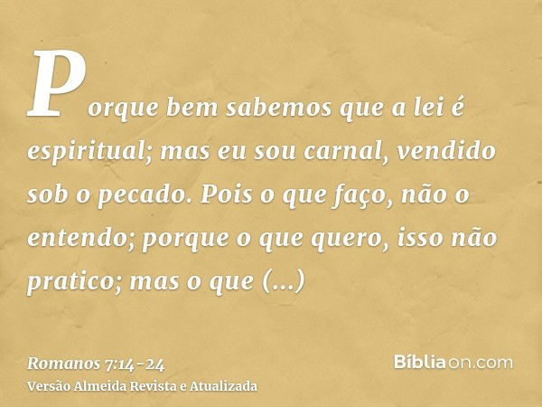 Porque bem sabemos que a lei é espiritual; mas eu sou carnal, vendido sob o pecado.Pois o que faço, não o entendo; porque o que quero, isso não pratico; mas o q