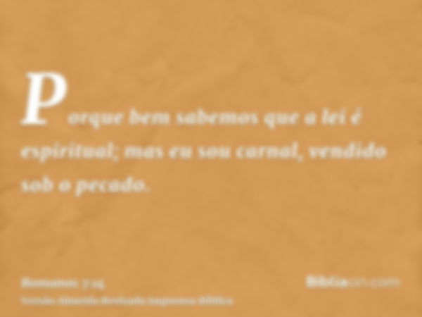 Porque bem sabemos que a lei é espiritual; mas eu sou carnal, vendido sob o pecado.