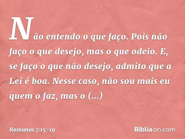 Não entendo o que faço. Pois não faço o que desejo, mas o que odeio. E, se faço o que não desejo, admito que a Lei é boa. Nesse caso, não sou mais eu quem o faz