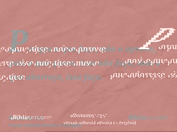 Porque o que faço, não o aprovo, pois o que quero, isso não faço; mas o que aborreço, isso faço.