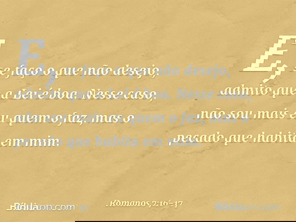 E, se faço o que não desejo, admito que a Lei é boa. Nesse caso, não sou mais eu quem o faz, mas o pecado que habita em mim. -- Romanos 7:16-17