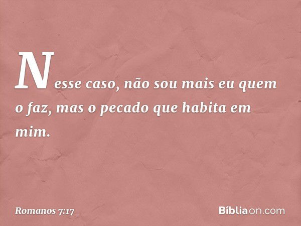 Nesse caso, não sou mais eu quem o faz, mas o pecado que habita em mim. -- Romanos 7:17