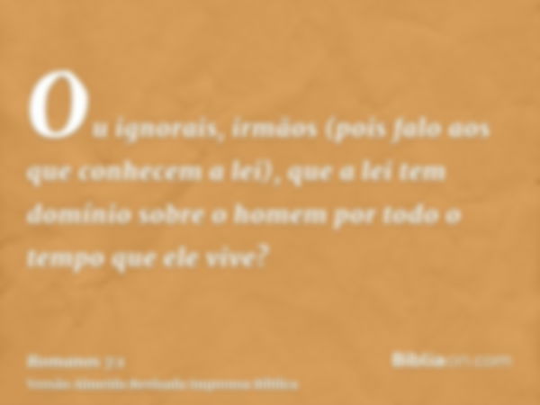 Ou ignorais, irmãos (pois falo aos que conhecem a lei), que a lei tem domínio sobre o homem por todo o tempo que ele vive?