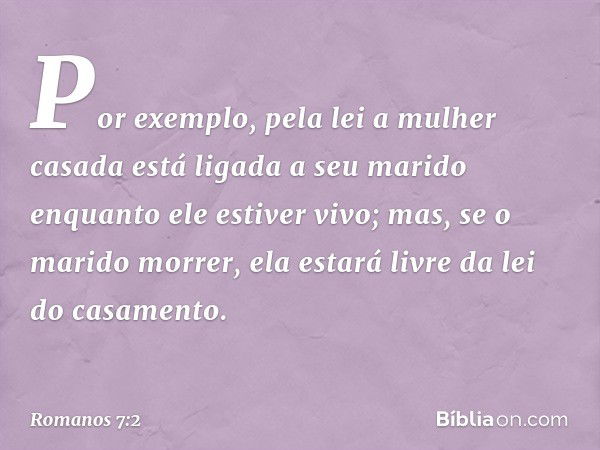 Por exemplo, pela lei a mulher casada está ligada a seu marido enquanto ele estiver vivo; mas, se o marido morrer, ela estará livre da lei do casamento. -- Roma