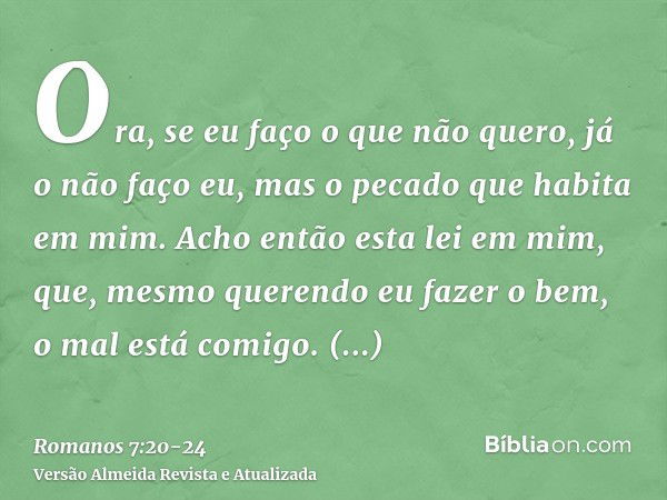 Ora, se eu faço o que não quero, já o não faço eu, mas o pecado que habita em mim.Acho então esta lei em mim, que, mesmo querendo eu fazer o bem, o mal está com