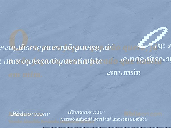 Ora, se eu faço o que não quero, já o não faço eu, mas o pecado que habita em mim.