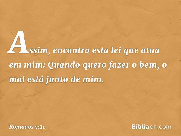 Assim, encontro esta lei que atua em mim: Quando quero fazer o bem, o mal está junto de mim. -- Romanos 7:21