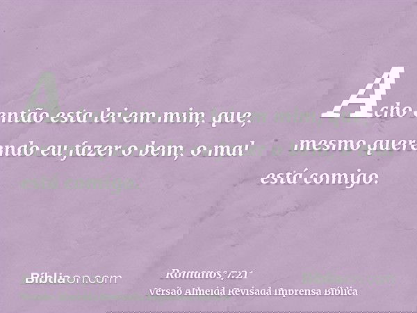 Acho então esta lei em mim, que, mesmo querendo eu fazer o bem, o mal está comigo.