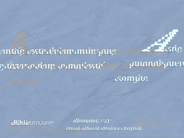 Acho, então, esta lei em mim: que, quando quero fazer o bem, o mal está comigo.