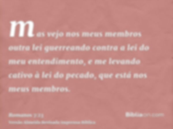 mas vejo nos meus membros outra lei guerreando contra a lei do meu entendimento, e me levando cativo à lei do pecado, que está nos meus membros.