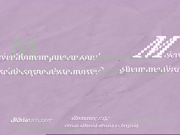 Miserável homem que eu sou! Quem me livrará do corpo desta morte?