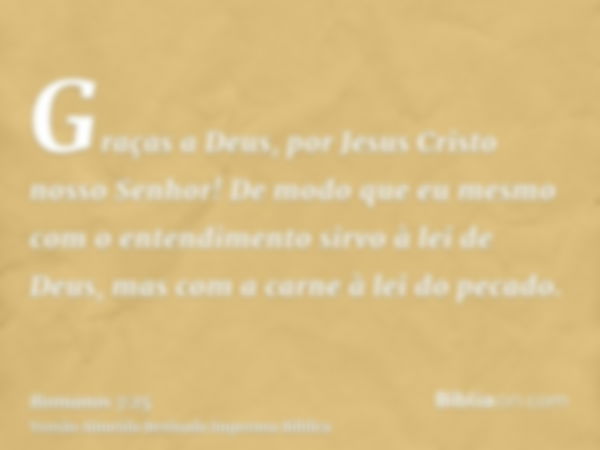 Graças a Deus, por Jesus Cristo nosso Senhor! De modo que eu mesmo com o entendimento sirvo à lei de Deus, mas com a carne à lei do pecado.