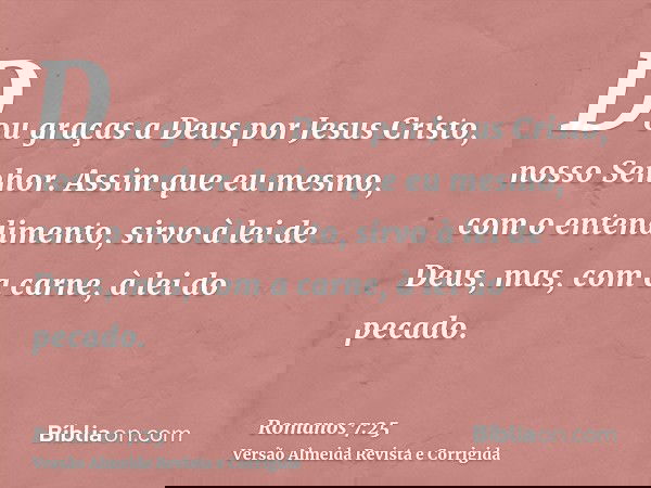 Dou graças a Deus por Jesus Cristo, nosso Senhor. Assim que eu mesmo, com o entendimento, sirvo à lei de Deus, mas, com a carne, à lei do pecado.