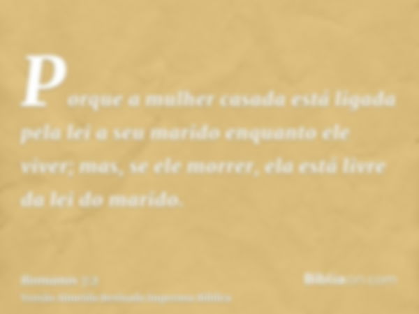 Porque a mulher casada está ligada pela lei a seu marido enquanto ele viver; mas, se ele morrer, ela está livre da lei do marido.