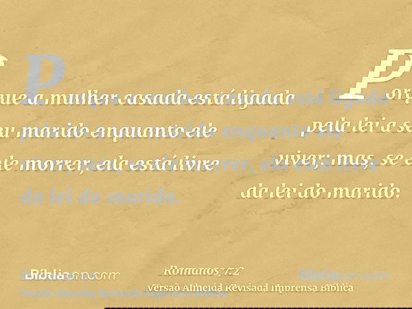Porque a mulher casada está ligada pela lei a seu marido enquanto ele viver; mas, se ele morrer, ela está livre da lei do marido.