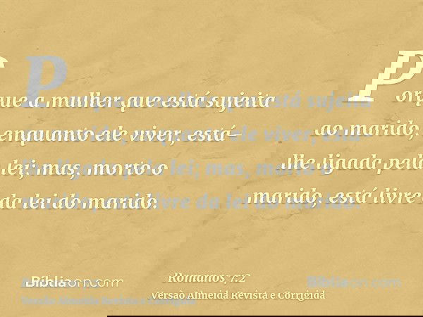 Porque a mulher que está sujeita ao marido, enquanto ele viver, está-lhe ligada pela lei; mas, morto o marido, está livre da lei do marido.