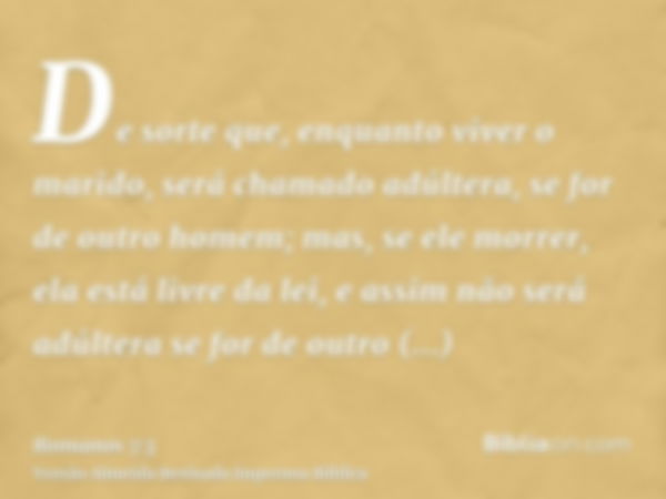 De sorte que, enquanto viver o marido, será chamado adúltera, se for de outro homem; mas, se ele morrer, ela está livre da lei, e assim não será adúltera se for