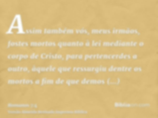 Assim também vós, meus irmãos, fostes mortos quanto à lei mediante o corpo de Cristo, para pertencerdes a outro, àquele que ressurgiu dentre os mortos a fim de 