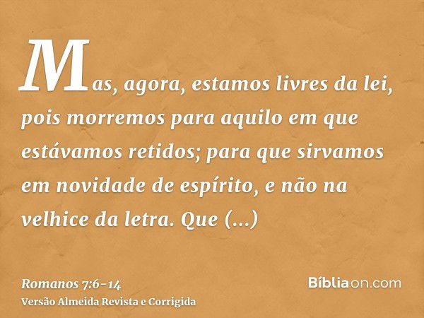 Mas, agora, estamos livres da lei, pois morremos para aquilo em que estávamos retidos; para que sirvamos em novidade de espírito, e não na velhice da letra.Que 