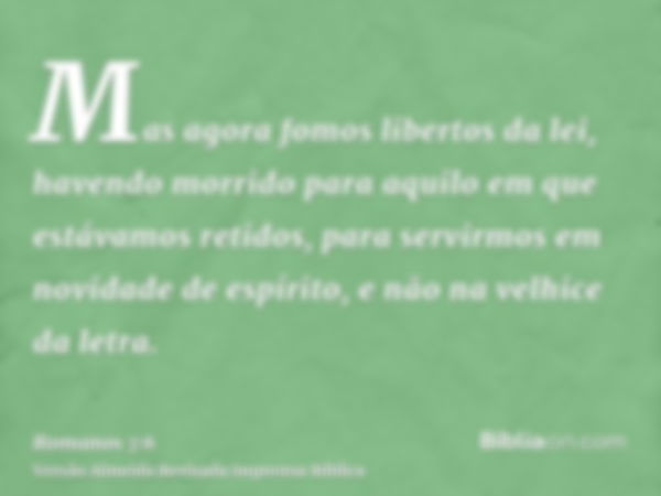 Mas agora fomos libertos da lei, havendo morrido para aquilo em que estávamos retidos, para servirmos em novidade de espírito, e não na velhice da letra.