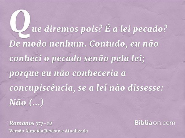 Que diremos pois? É a lei pecado? De modo nenhum. Contudo, eu não conheci o pecado senão pela lei; porque eu não conheceria a concupiscência, se a lei não disse