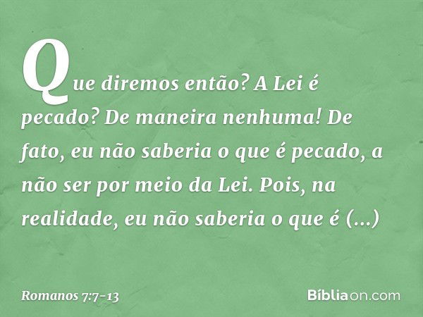 Que diremos então? A Lei é pecado? De maneira nenhuma! De fato, eu não saberia o que é pecado, a não ser por meio da Lei. Pois, na realidade, eu não saberia o q