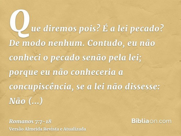 Que diremos pois? É a lei pecado? De modo nenhum. Contudo, eu não conheci o pecado senão pela lei; porque eu não conheceria a concupiscência, se a lei não disse