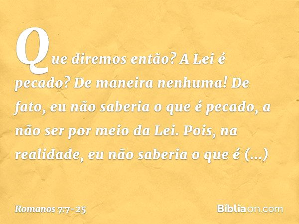 Que diremos então? A Lei é pecado? De maneira nenhuma! De fato, eu não saberia o que é pecado, a não ser por meio da Lei. Pois, na realidade, eu não saberia o q