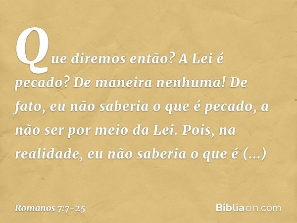 Que diremos então? A Lei é pecado? De maneira nenhuma! De fato, eu não saberia o que é pecado, a não ser por meio da Lei. Pois, na realidade, eu não saberia o q