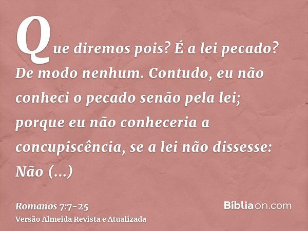 Que diremos pois? É a lei pecado? De modo nenhum. Contudo, eu não conheci o pecado senão pela lei; porque eu não conheceria a concupiscência, se a lei não disse