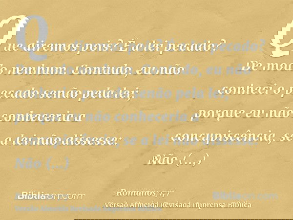Que diremos pois? É a lei pecado? De modo nenhum. Contudo, eu não conheci o pecado senão pela lei; porque eu não conheceria a concupiscência, se a lei não disse