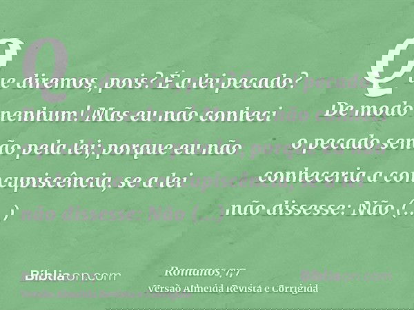 Que diremos, pois? É a lei pecado? De modo nenhum! Mas eu não conheci o pecado senão pela lei; porque eu não conheceria a concupiscência, se a lei não dissesse: