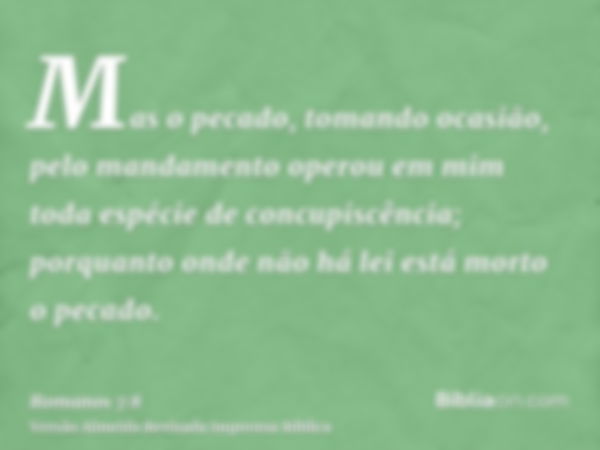 Mas o pecado, tomando ocasião, pelo mandamento operou em mim toda espécie de concupiscência; porquanto onde não há lei está morto o pecado.