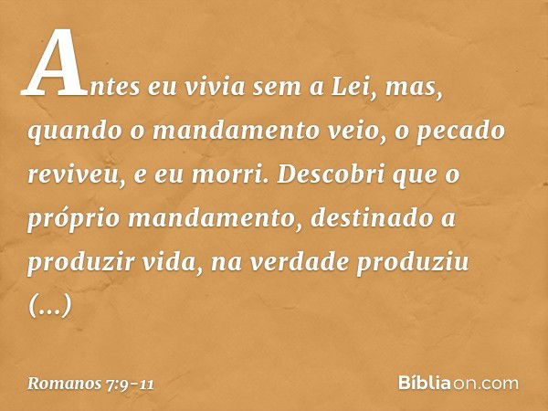 Antes eu vivia sem a Lei, mas, quando o mandamento veio, o pecado reviveu, e eu morri. Descobri que o próprio mandamento, destinado a produzir vida, na verdade 