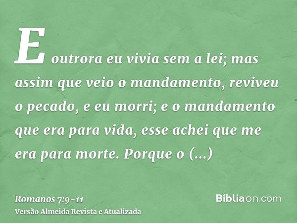 E outrora eu vivia sem a lei; mas assim que veio o mandamento, reviveu o pecado, e eu morri;e o mandamento que era para vida, esse achei que me era para morte.P