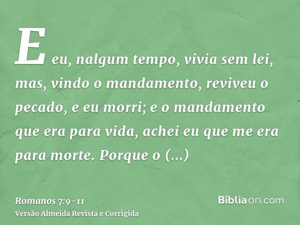 E eu, nalgum tempo, vivia sem lei, mas, vindo o mandamento, reviveu o pecado, e eu morri;e o mandamento que era para vida, achei eu que me era para morte.Porque