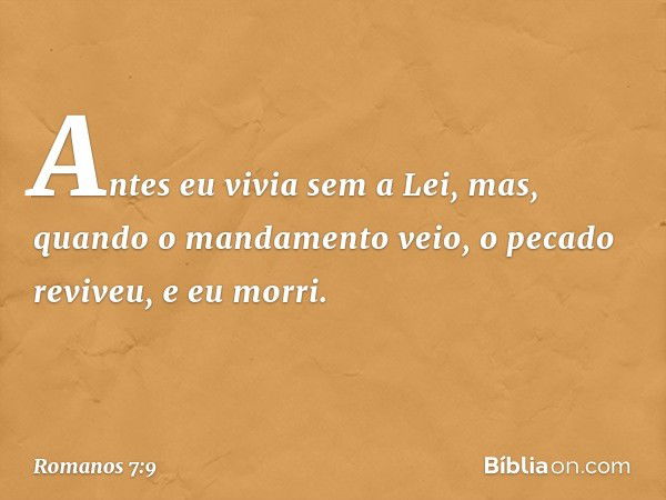 Antes eu vivia sem a Lei, mas, quando o mandamento veio, o pecado reviveu, e eu morri. -- Romanos 7:9