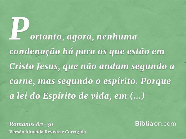 Portanto, agora, nenhuma condenação há para os que estão em Cristo Jesus, que não andam segundo a carne, mas segundo o espírito.Porque a lei do Espírito de vida