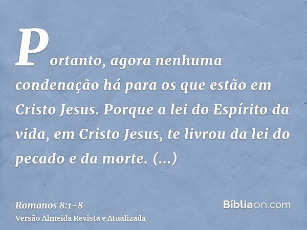 Portanto, agora nenhuma condenação há para os que estão em Cristo Jesus.Porque a lei do Espírito da vida, em Cristo Jesus, te livrou da lei do pecado e da morte