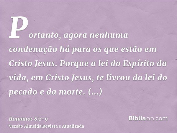 Portanto, agora nenhuma condenação há para os que estão em Cristo Jesus.Porque a lei do Espírito da vida, em Cristo Jesus, te livrou da lei do pecado e da morte