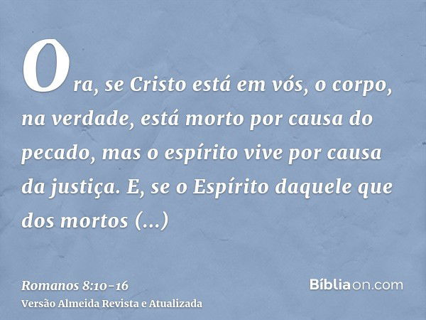 Ora, se Cristo está em vós, o corpo, na verdade, está morto por causa do pecado, mas o espírito vive por causa da justiça.E, se o Espírito daquele que dos morto