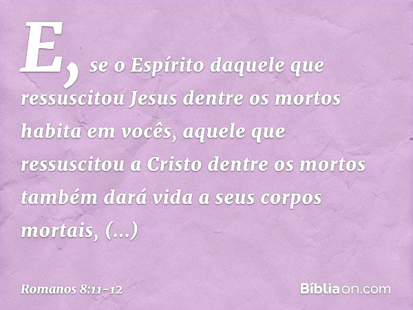 E, se o Espírito daquele que ressuscitou Jesus dentre os mortos habita em vocês, aquele que ressuscitou a Cristo dentre os mortos também dará vida a seus corpos