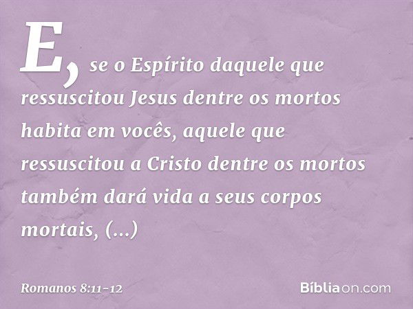 E, se o Espírito daquele que ressuscitou Jesus dentre os mortos habita em vocês, aquele que ressuscitou a Cristo dentre os mortos também dará vida a seus corpos