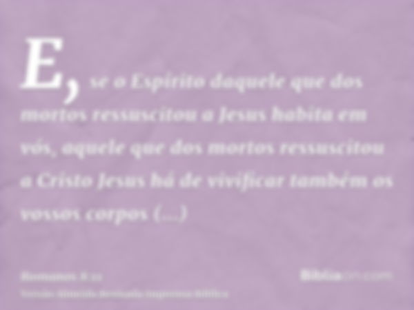 E, se o Espírito daquele que dos mortos ressuscitou a Jesus habita em vós, aquele que dos mortos ressuscitou a Cristo Jesus há de vivificar também os vossos cor